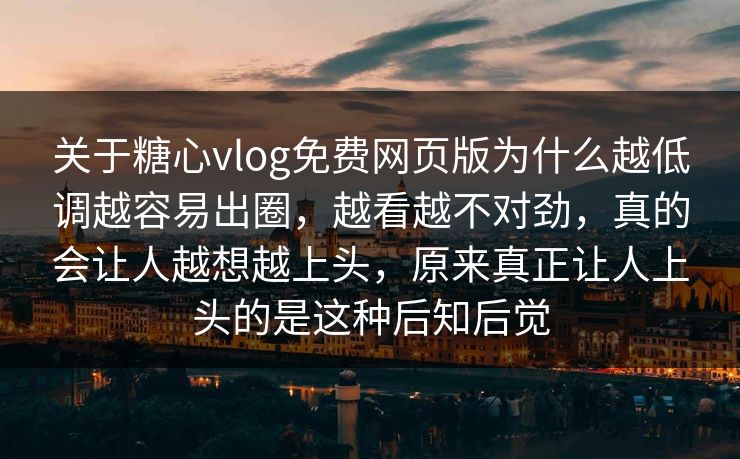 关于糖心vlog免费网页版为什么越低调越容易出圈，越看越不对劲，真的会让人越想越上头，原来真正让人上头的是这种后知后觉