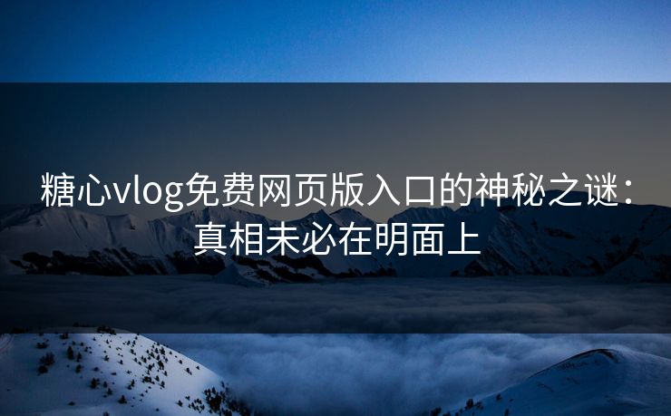 糖心vlog免费网页版入口的神秘之谜：真相未必在明面上