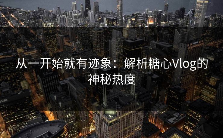 从一开始就有迹象：解析糖心Vlog的神秘热度