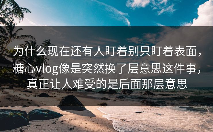 为什么现在还有人盯着别只盯着表面，糖心vlog像是突然换了层意思这件事，真正让人难受的是后面那层意思