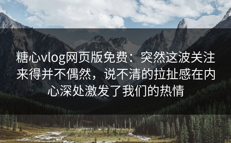 糖心vlog网页版免费：突然这波关注来得并不偶然，说不清的拉扯感在内心深处激发了我们的热情