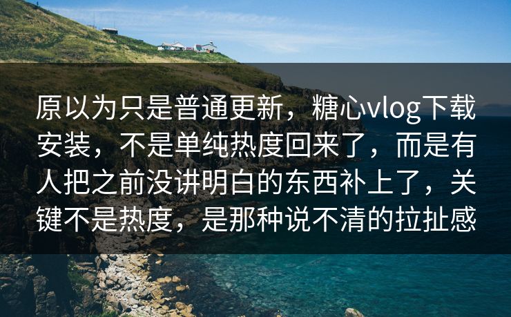 原以为只是普通更新，糖心vlog下载安装，不是单纯热度回来了，而是有人把之前没讲明白的东西补上了，关键不是热度，是那种说不清的拉扯感