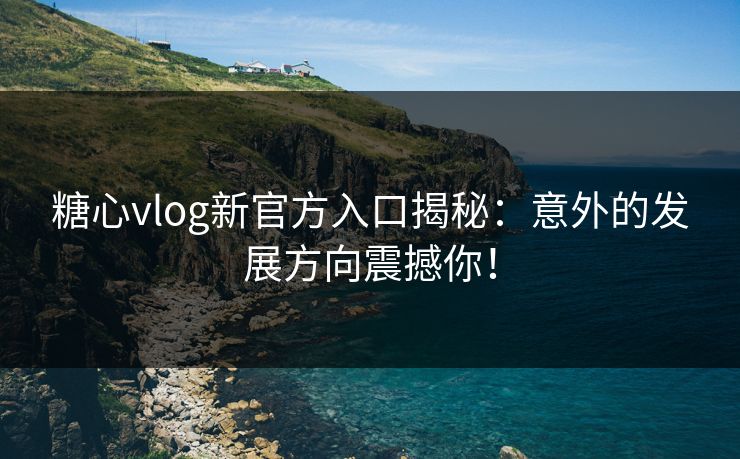 糖心vlog新官方入口揭秘：意外的发展方向震撼你！