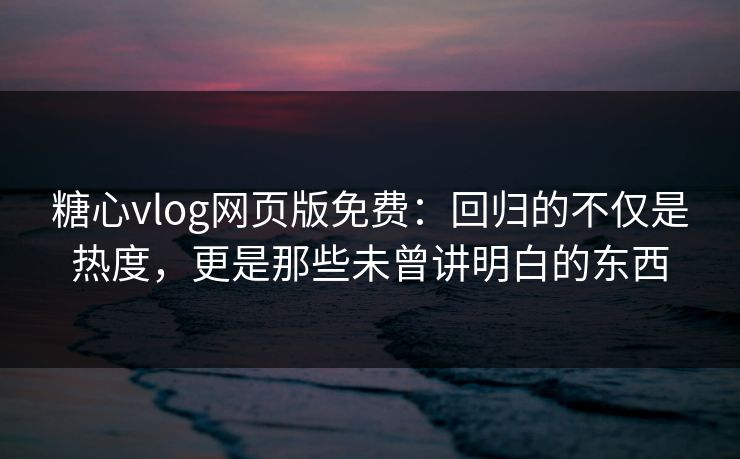 糖心vlog网页版免费：回归的不仅是热度，更是那些未曾讲明白的东西