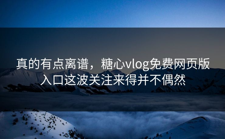 真的有点离谱，糖心vlog免费网页版入口这波关注来得并不偶然