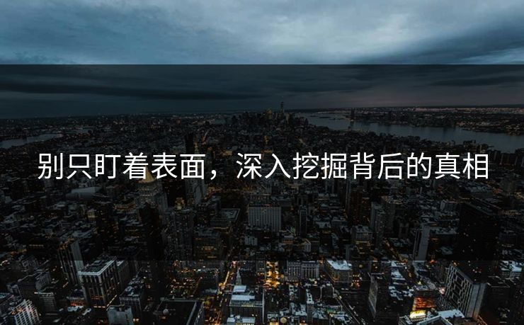 别只盯着表面，深入挖掘背后的真相