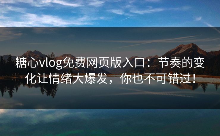 糖心vlog免费网页版入口：节奏的变化让情绪大爆发，你也不可错过！