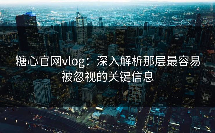 糖心官网vlog：深入解析那层最容易被忽视的关键信息