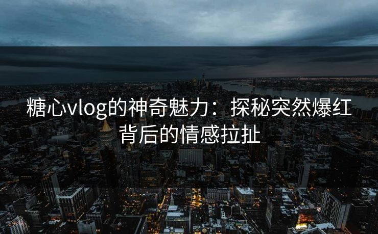 糖心vlog的神奇魅力：探秘突然爆红背后的情感拉扯