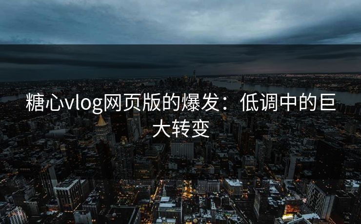 糖心vlog网页版的爆发：低调中的巨大转变