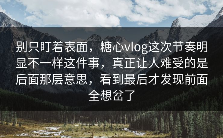别只盯着表面，糖心vlog这次节奏明显不一样这件事，真正让人难受的是后面那层意思，看到最后才发现前面全想岔了