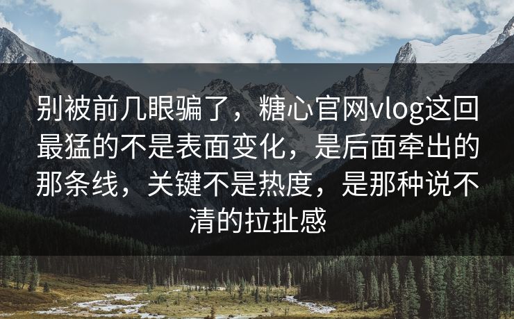 别被前几眼骗了，糖心官网vlog这回最猛的不是表面变化，是后面牵出的那条线，关键不是热度，是那种说不清的拉扯感