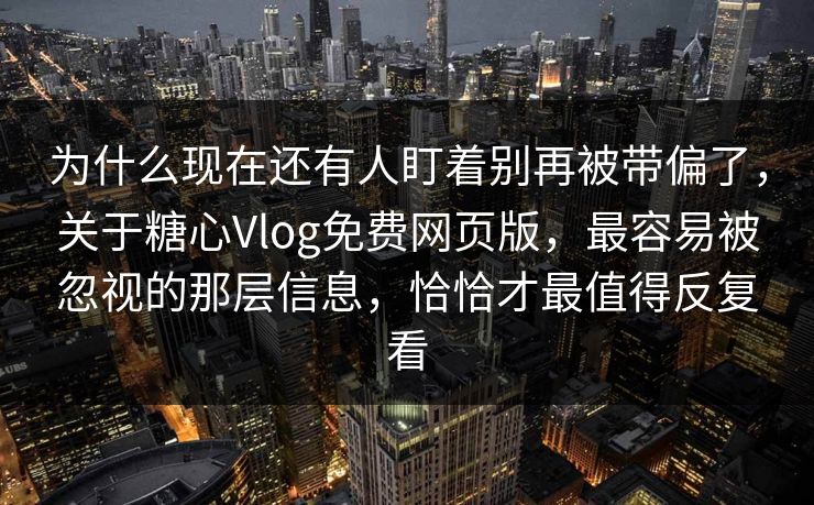 为什么现在还有人盯着别再被带偏了，关于糖心Vlog免费网页版，最容易被忽视的那层信息，恰恰才最值得反复看