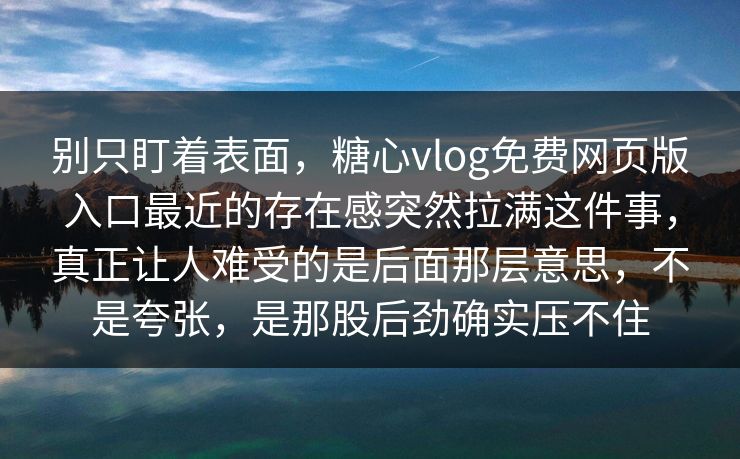 别只盯着表面，糖心vlog免费网页版入口最近的存在感突然拉满这件事，真正让人难受的是后面那层意思，不是夸张，是那股后劲确实压不住