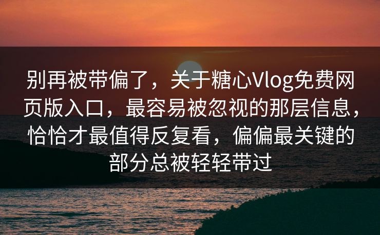 别再被带偏了，关于糖心Vlog免费网页版入口，最容易被忽视的那层信息，恰恰才最值得反复看，偏偏最关键的部分总被轻轻带过