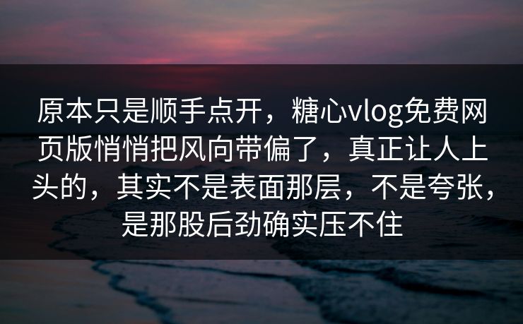 原本只是顺手点开，糖心vlog免费网页版悄悄把风向带偏了，真正让人上头的，其实不是表面那层，不是夸张，是那股后劲确实压不住