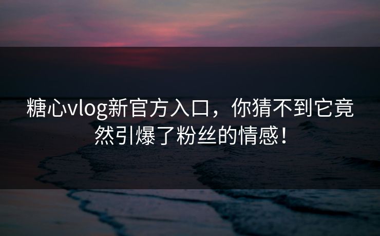 糖心vlog新官方入口，你猜不到它竟然引爆了粉丝的情感！