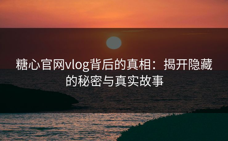 糖心官网vlog背后的真相：揭开隐藏的秘密与真实故事