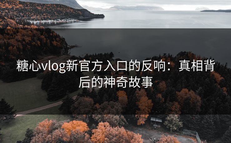 糖心vlog新官方入口的反响：真相背后的神奇故事