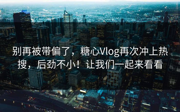 别再被带偏了，糖心Vlog再次冲上热搜，后劲不小！让我们一起来看看