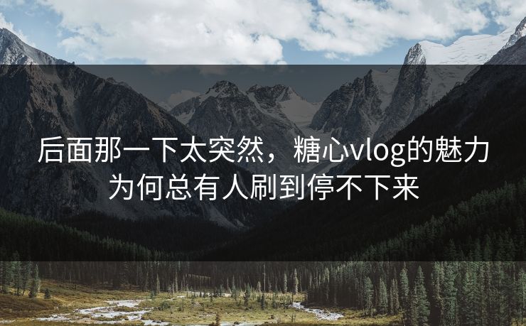 后面那一下太突然，糖心vlog的魅力为何总有人刷到停不下来