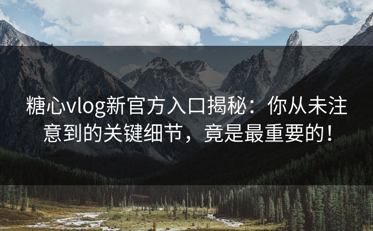 糖心vlog新官方入口揭秘：你从未注意到的关键细节，竟是最重要的！
