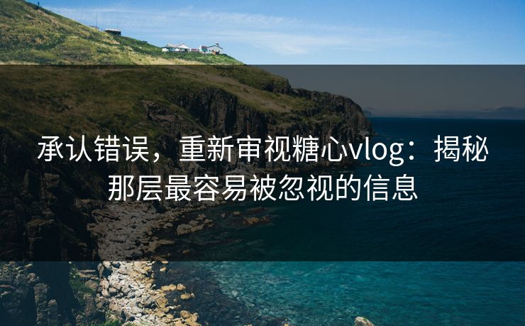 承认错误，重新审视糖心vlog：揭秘那层最容易被忽视的信息