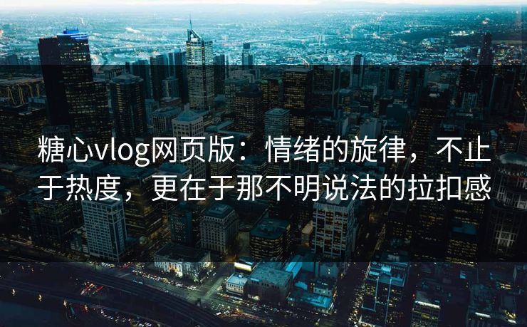 糖心vlog网页版：情绪的旋律，不止于热度，更在于那不明说法的拉扣感