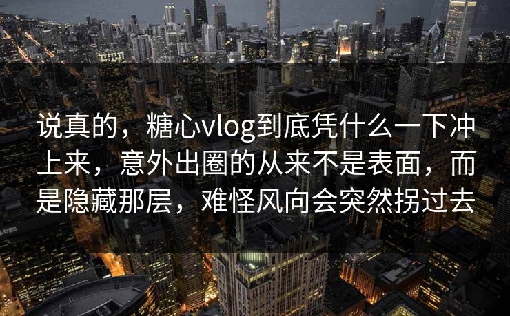 说真的，糖心vlog到底凭什么一下冲上来，意外出圈的从来不是表面，而是隐藏那层，难怪风向会突然拐过去