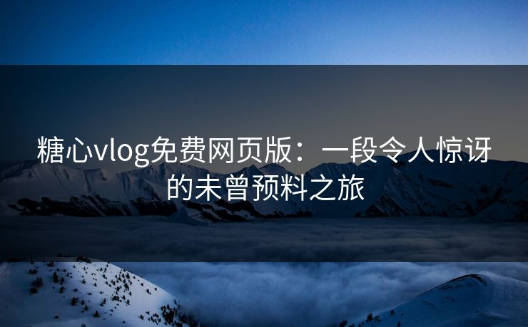糖心vlog免费网页版：一段令人惊讶的未曾预料之旅