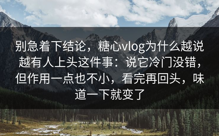 别急着下结论，糖心vlog为什么越说越有人上头这件事：说它冷门没错，但作用一点也不小，看完再回头，味道一下就变了