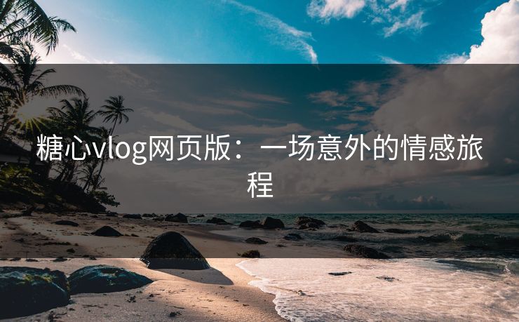 糖心vlog网页版：一场意外的情感旅程