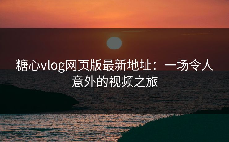 糖心vlog网页版最新地址：一场令人意外的视频之旅