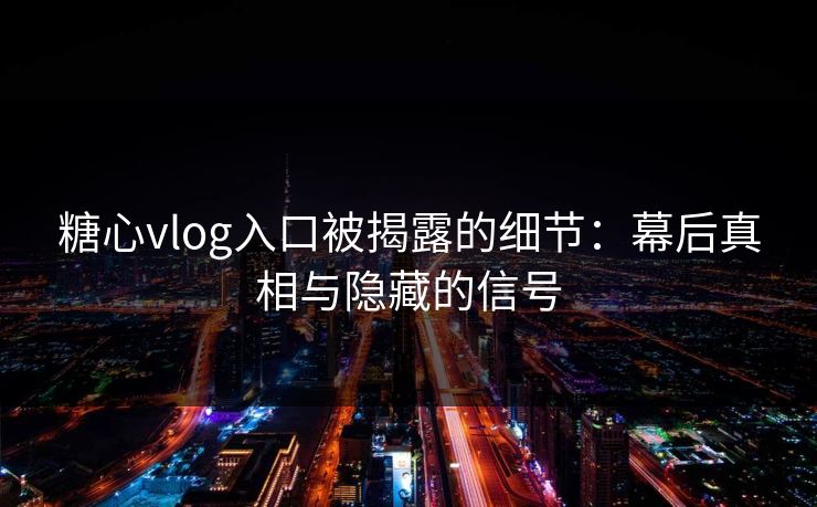 糖心vlog入口被揭露的细节：幕后真相与隐藏的信号
