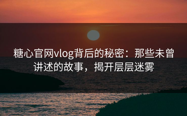 糖心官网vlog背后的秘密：那些未曾讲述的故事，揭开层层迷雾