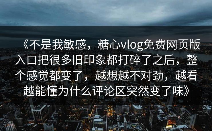 《不是我敏感，糖心vlog免费网页版入口把很多旧印象都打碎了之后，整个感觉都变了，越想越不对劲，越看越能懂为什么评论区突然变了味》