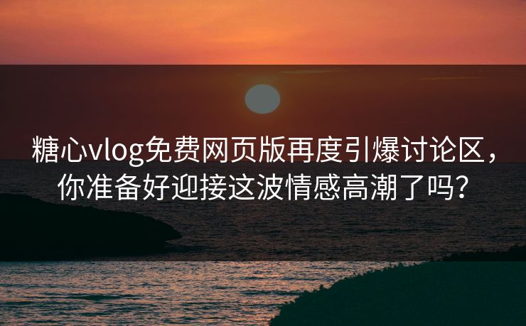 糖心vlog免费网页版再度引爆讨论区，你准备好迎接这波情感高潮了吗？