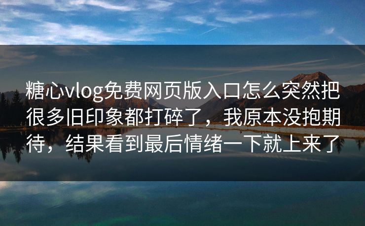 糖心vlog免费网页版入口怎么突然把很多旧印象都打碎了，我原本没抱期待，结果看到最后情绪一下就上来了