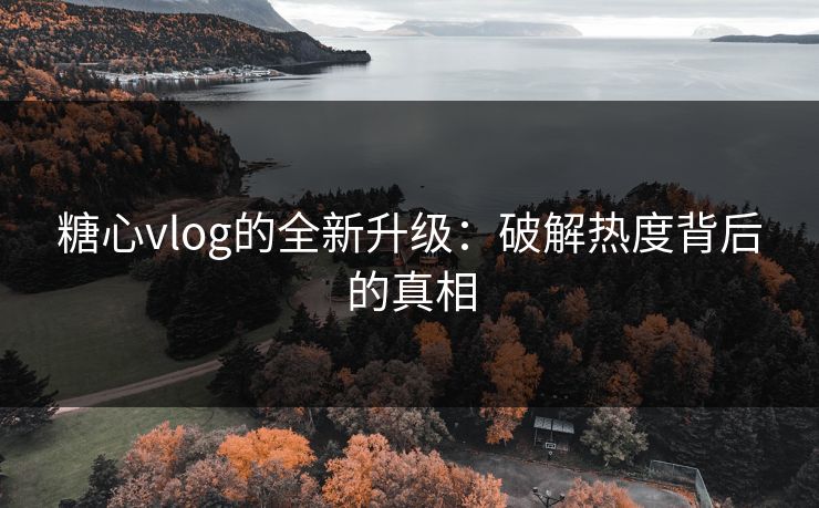 糖心vlog的全新升级：破解热度背后的真相