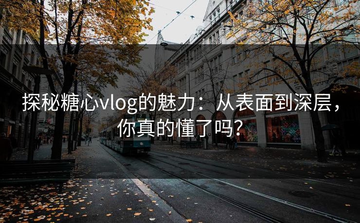 探秘糖心vlog的魅力：从表面到深层，你真的懂了吗？