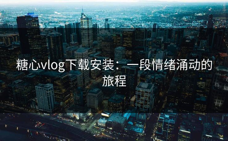 糖心vlog下载安装：一段情绪涌动的旅程