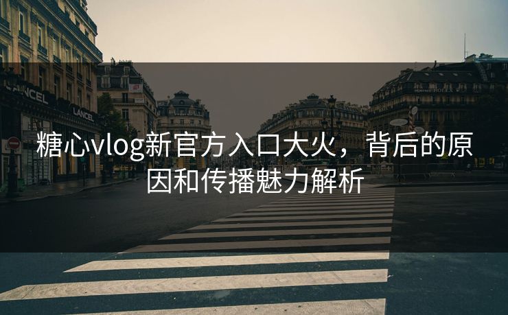 糖心vlog新官方入口大火，背后的原因和传播魅力解析