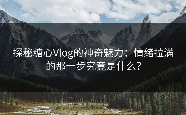 探秘糖心Vlog的神奇魅力：情绪拉满的那一步究竟是什么？