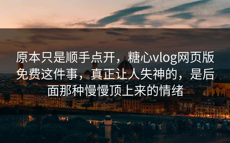 原本只是顺手点开，糖心vlog网页版免费这件事，真正让人失神的，是后面那种慢慢顶上来的情绪