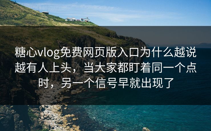 糖心vlog免费网页版入口为什么越说越有人上头，当大家都盯着同一个点时，另一个信号早就出现了