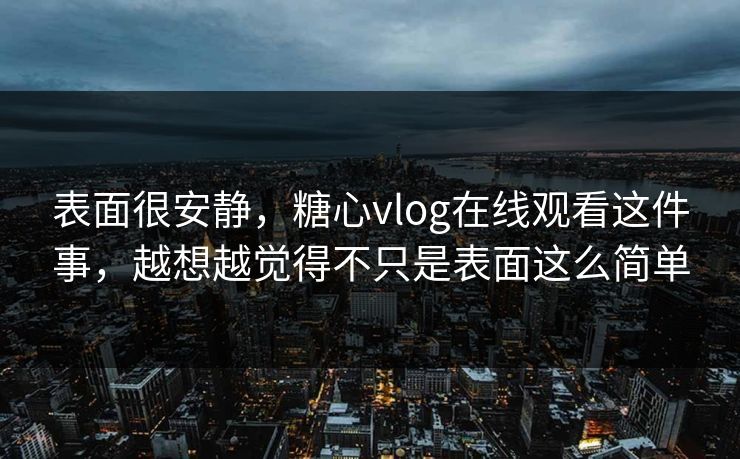 表面很安静，糖心vlog在线观看这件事，越想越觉得不只是表面这么简单