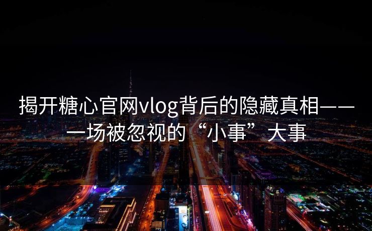 揭开糖心官网vlog背后的隐藏真相——一场被忽视的“小事”大事