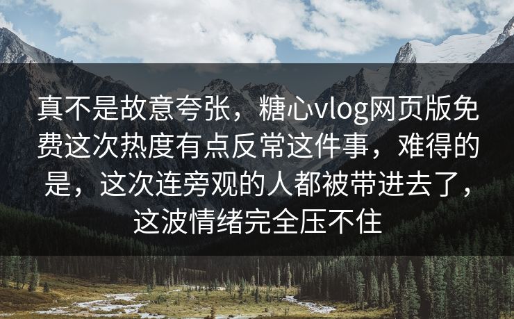 真不是故意夸张，糖心vlog网页版免费这次热度有点反常这件事，难得的是，这次连旁观的人都被带进去了，这波情绪完全压不住