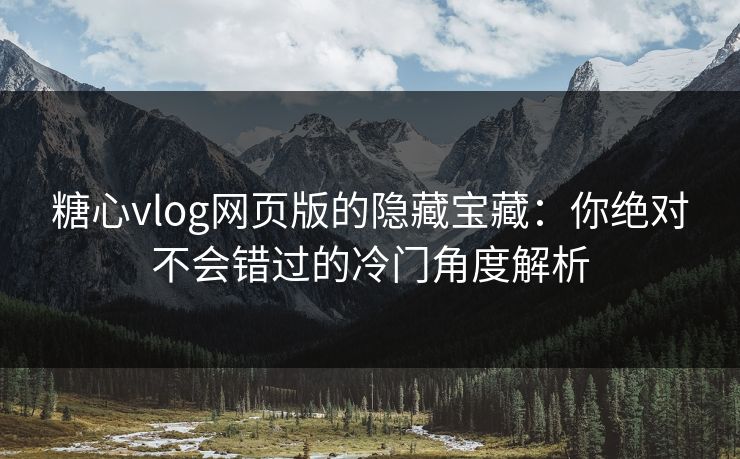 糖心vlog网页版的隐藏宝藏：你绝对不会错过的冷门角度解析