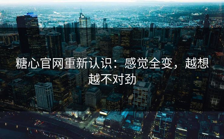 糖心官网重新认识：感觉全变，越想越不对劲